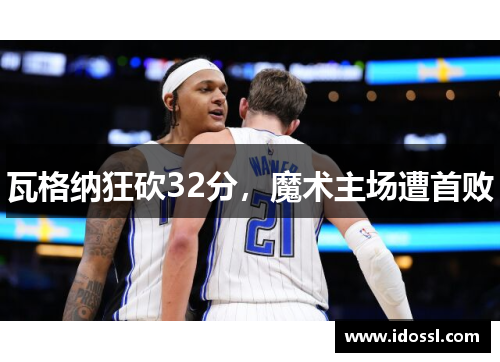 瓦格纳狂砍32分，魔术主场遭首败